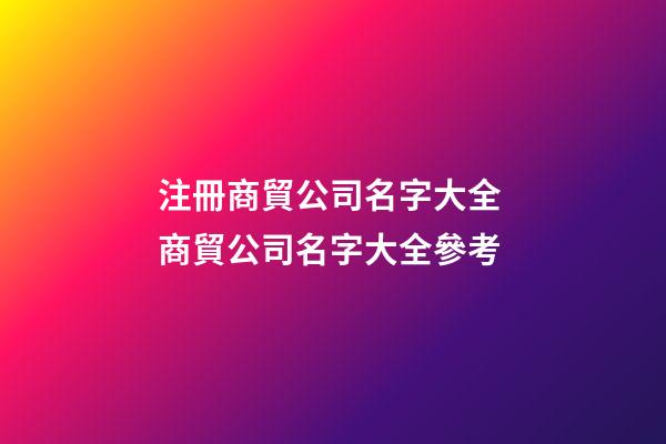 注冊商貿公司名字大全 商貿公司名字大全參考-第1張-公司起名-玄機派